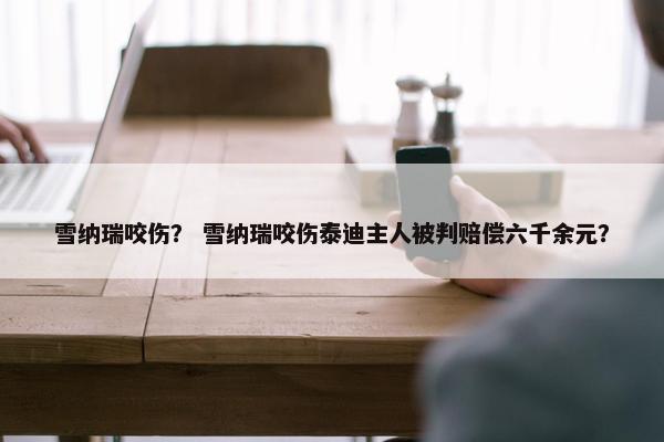 雪纳瑞咬伤？ 雪纳瑞咬伤泰迪主人被判赔偿六千余元？