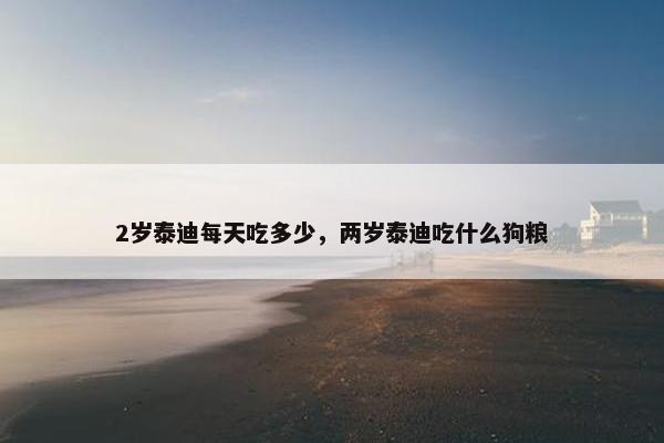 2岁泰迪每天吃多少，两岁泰迪吃什么狗粮
