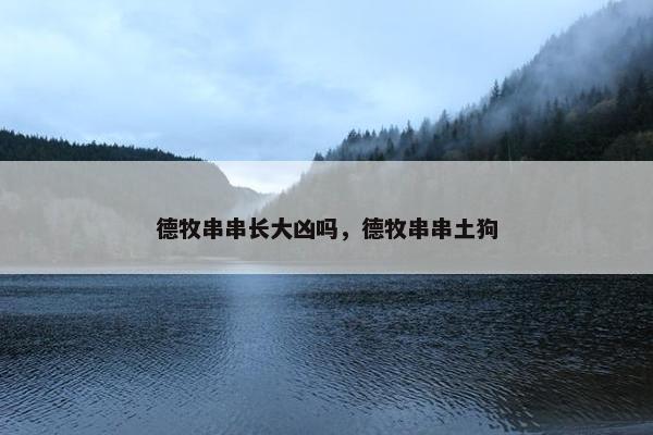 德牧串串长大凶吗，德牧串串土狗