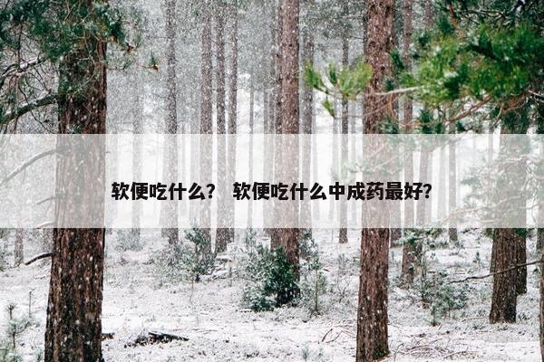 软便吃什么？ 软便吃什么中成药最好？