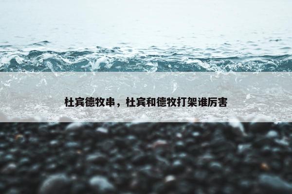杜宾德牧串，杜宾和德牧打架谁厉害
