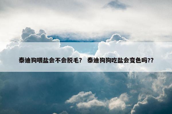 泰迪狗喂盐会不会脱毛？ 泰迪狗狗吃盐会变色吗?？