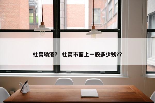杜高输液？ 杜高市面上一般多少钱?？