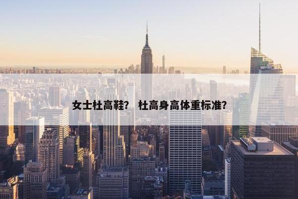 女士杜高鞋？ 杜高身高体重标准？