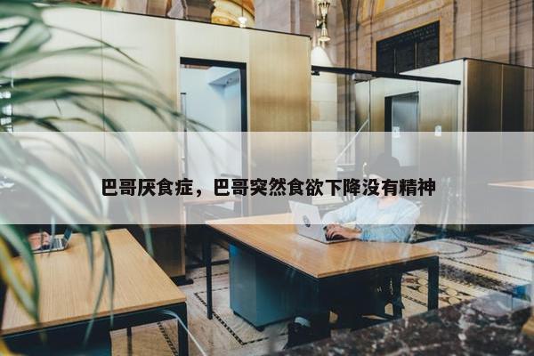 巴哥厌食症，巴哥突然食欲下降没有精神