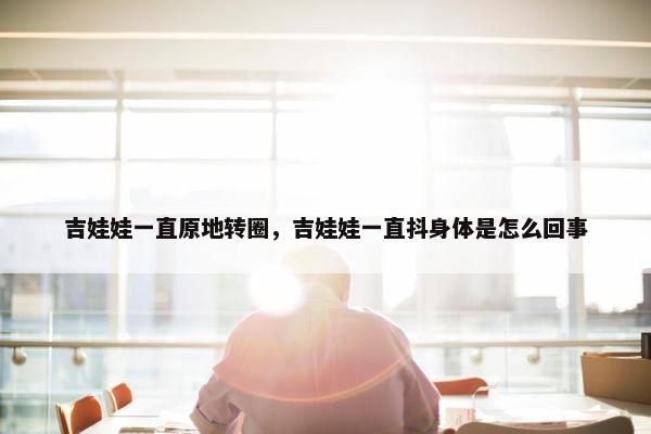 吉娃娃一直原地转圈，吉娃娃一直抖身体是怎么回事