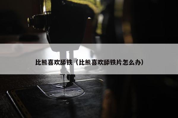 比熊喜欢舔铁（比熊喜欢舔铁片怎么办）