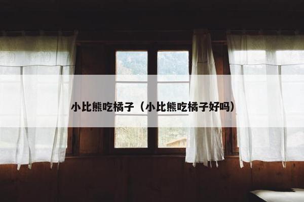 小比熊吃橘子（小比熊吃橘子好吗）