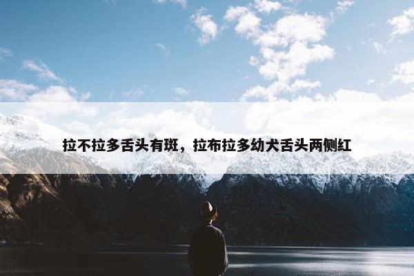 拉不拉多舌头有斑，拉布拉多幼犬舌头两侧红