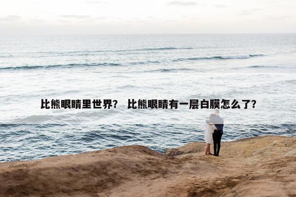 比熊眼睛里世界？ 比熊眼睛有一层白膜怎么了？