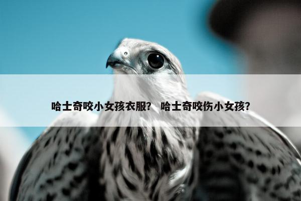 哈士奇咬小女孩衣服？ 哈士奇咬伤小女孩？