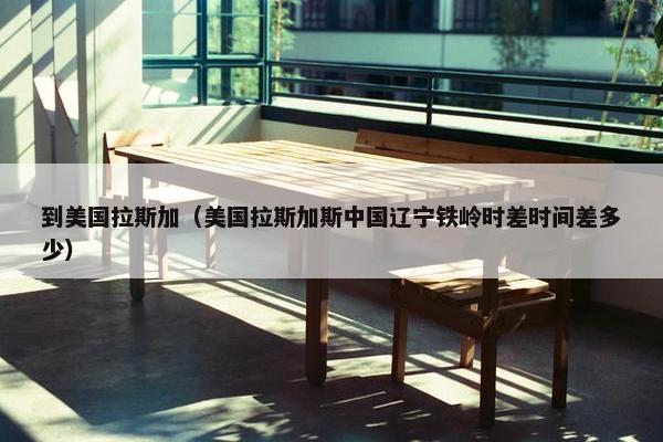 到美国拉斯加（美国拉斯加斯中国辽宁铁岭时差时间差多少）
