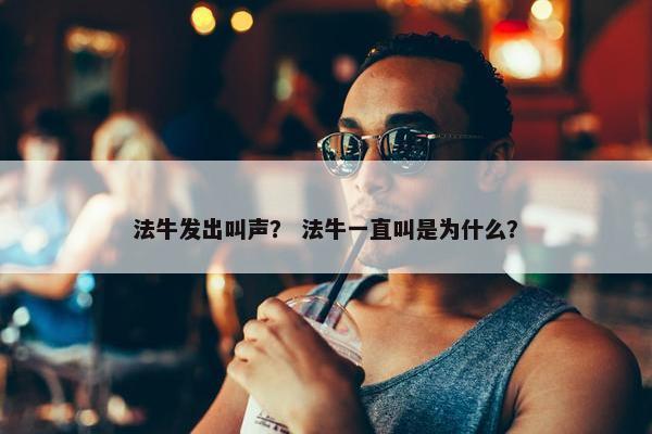 法牛发出叫声？ 法牛一直叫是为什么？