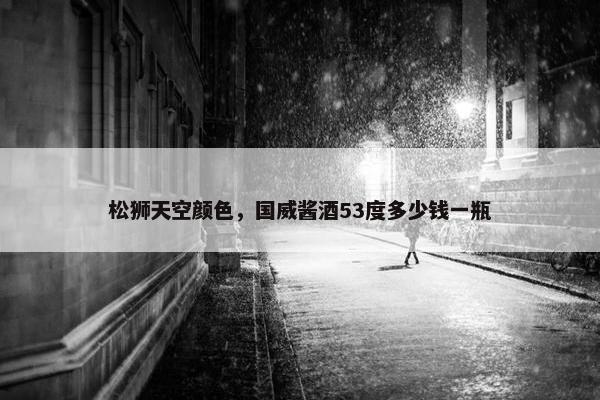 松狮天空颜色，国威酱酒53度多少钱一瓶