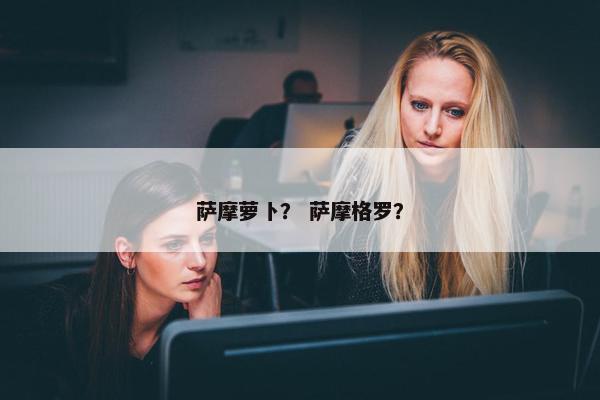 萨摩萝卜？ 萨摩格罗？