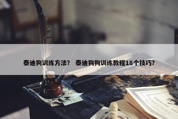 泰迪狗训练方法？ 泰迪狗狗训练教程18个技巧？
