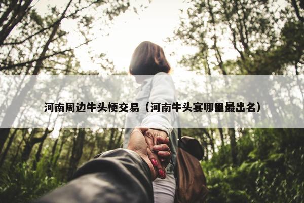 河南周边牛头梗交易（河南牛头宴哪里最出名）