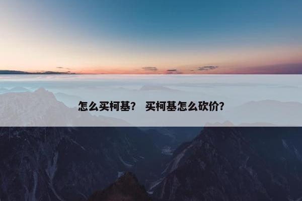 怎么买柯基？ 买柯基怎么砍价？
