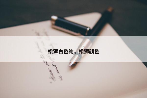 松狮白色纯，松狮颜色