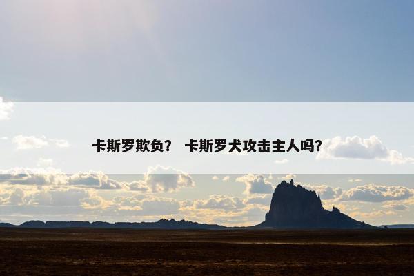 卡斯罗欺负？ 卡斯罗犬攻击主人吗？