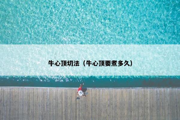 牛心顶切法（牛心顶要煮多久）