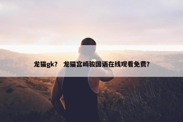 龙猫gk？ 龙猫宫崎骏国语在线观看免费？