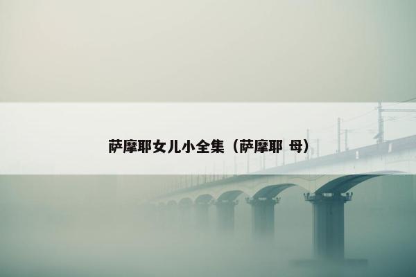 萨摩耶女儿小全集（萨摩耶 母）