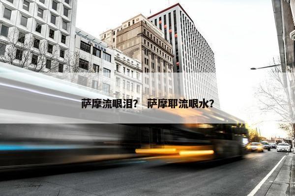 萨摩流眼泪？ 萨摩耶流眼水？