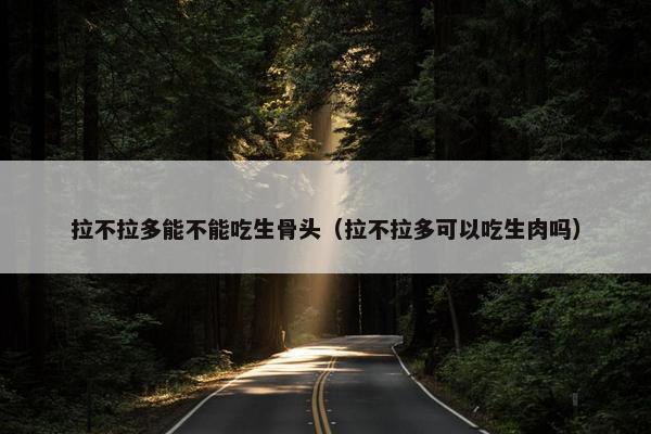 拉不拉多能不能吃生骨头（拉不拉多可以吃生肉吗）