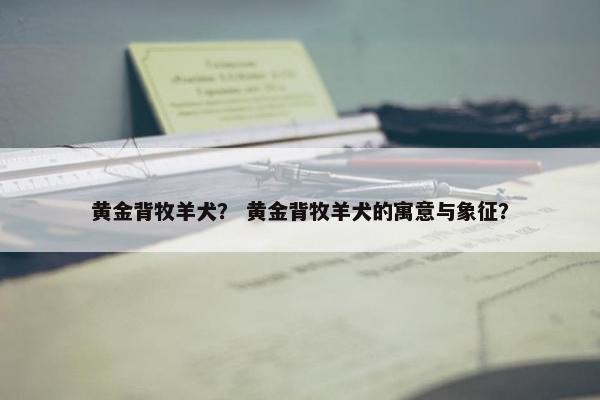 黄金背牧羊犬？ 黄金背牧羊犬的寓意与象征？