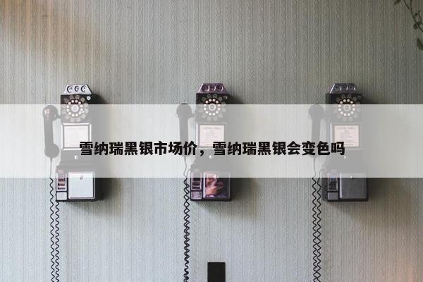 雪纳瑞黑银市场价，雪纳瑞黑银会变色吗