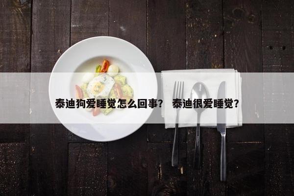泰迪狗爱睡觉怎么回事？ 泰迪很爱睡觉？