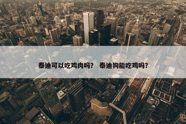 泰迪可以吃鸡肉吗？ 泰迪狗能吃鸡吗？