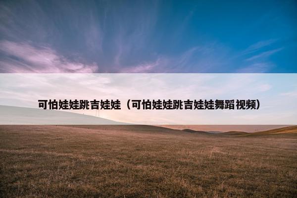 可怕娃娃跳吉娃娃（可怕娃娃跳吉娃娃舞蹈视频）