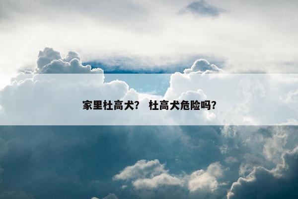 家里杜高犬？ 杜高犬危险吗？