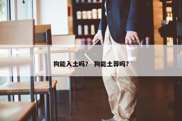 狗能入土吗？ 狗能土葬吗？