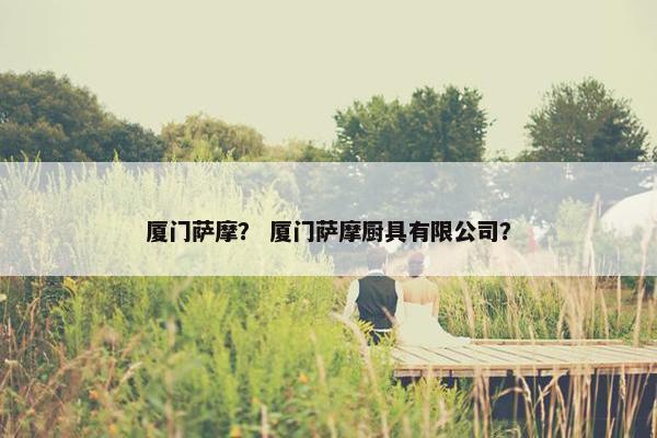 厦门萨摩？ 厦门萨摩厨具有限公司？