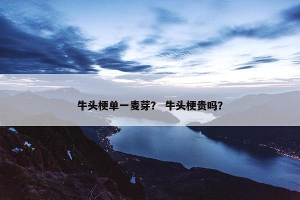 牛头梗单一麦芽？ 牛头梗贵吗？