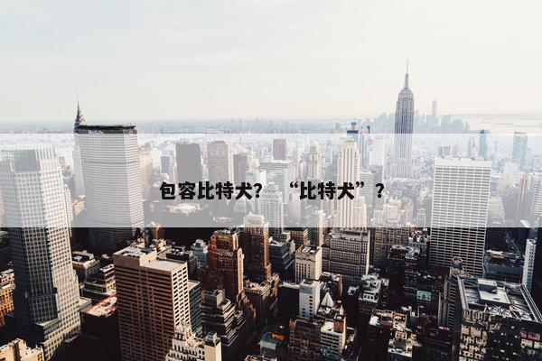 包容比特犬？ “比特犬”？