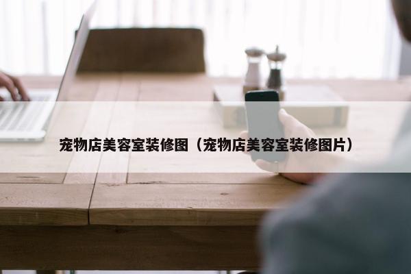 宠物店美容室装修图（宠物店美容室装修图片）