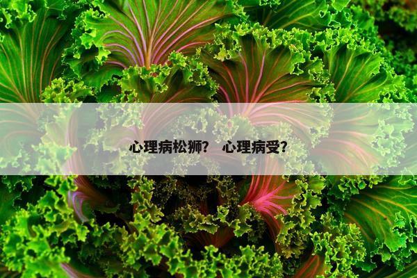 心理病松狮？ 心理病受？