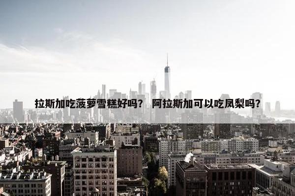 拉斯加吃菠萝雪糕好吗？ 阿拉斯加可以吃凤梨吗？