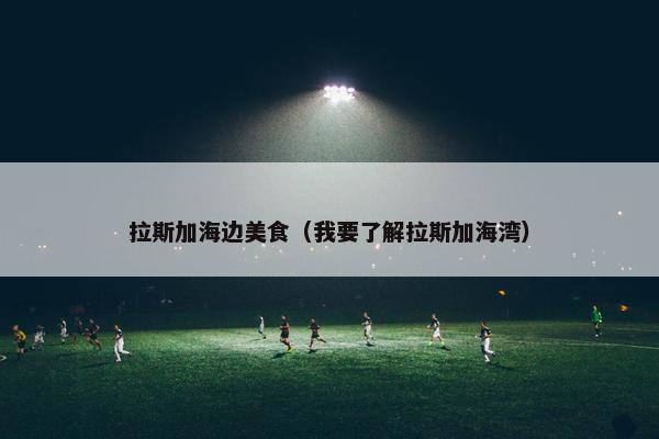 拉斯加海边美食（我要了解拉斯加海湾）