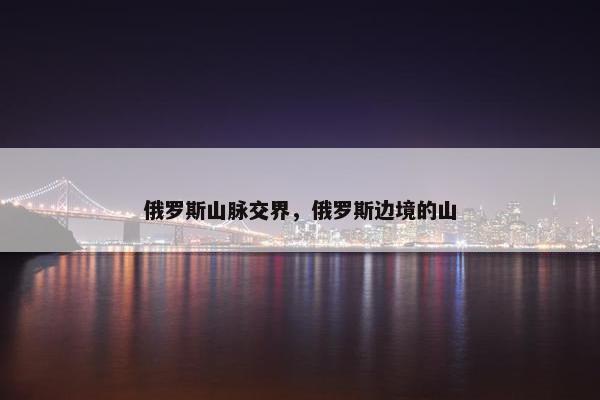 俄罗斯山脉交界，俄罗斯边境的山