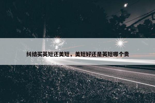 纠结买英短还美短，美短好还是英短哪个贵