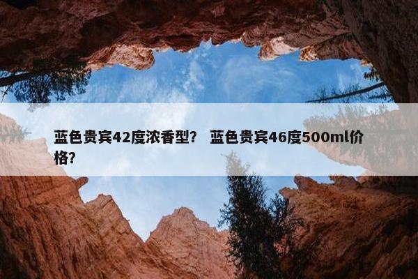 蓝色贵宾42度浓香型？ 蓝色贵宾46度500ml价格？