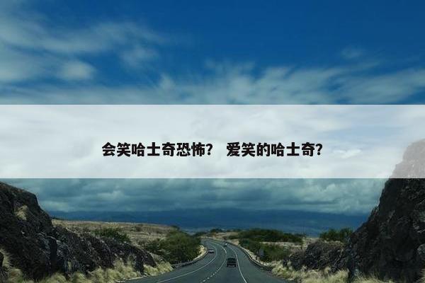会笑哈士奇恐怖？ 爱笑的哈士奇？