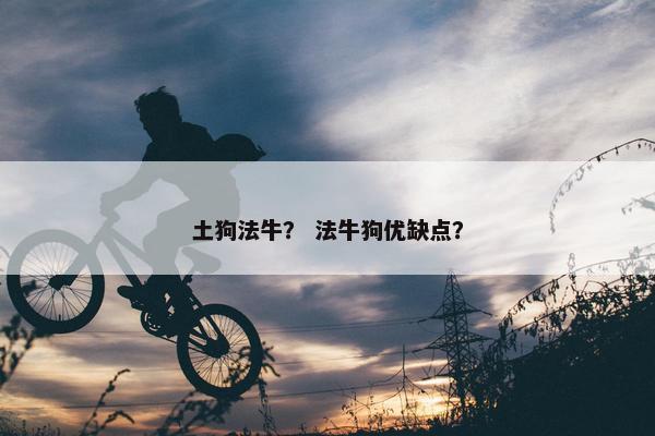 土狗法牛？ 法牛狗优缺点？