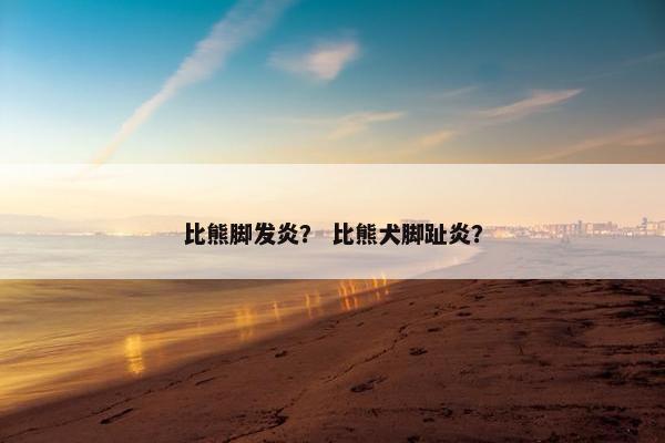 比熊脚发炎？ 比熊犬脚趾炎？