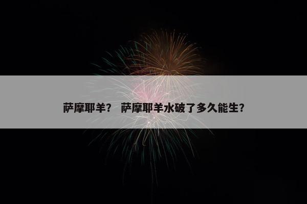 萨摩耶羊？ 萨摩耶羊水破了多久能生？